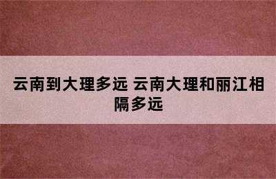 云南到大理多远 云南大理和丽江相隔多远